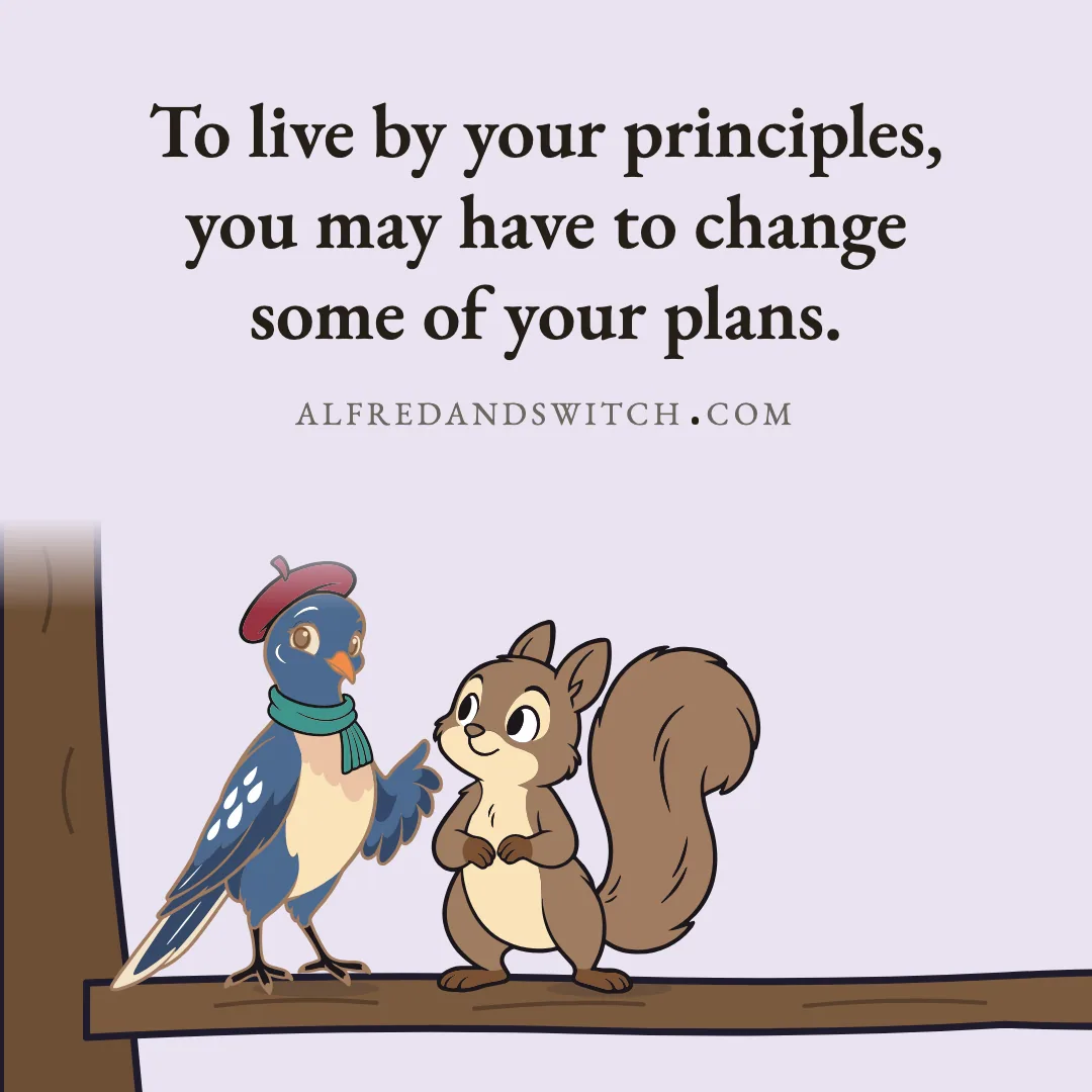 To live by your principles, you may have to change some of your plans.
