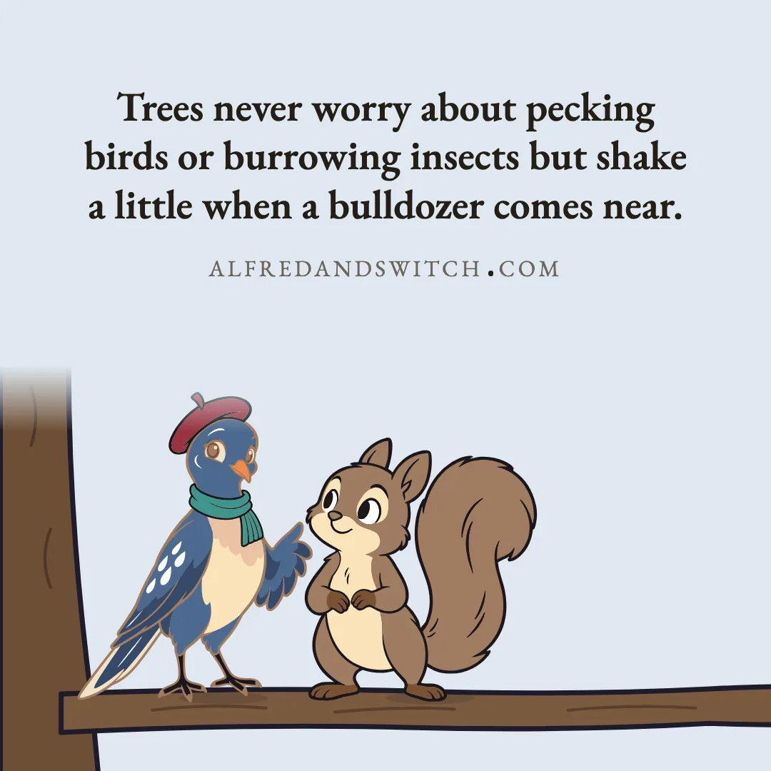 Trees never worry about pecking birds or burrowing insects but shake a little when a bulldozer comes near.