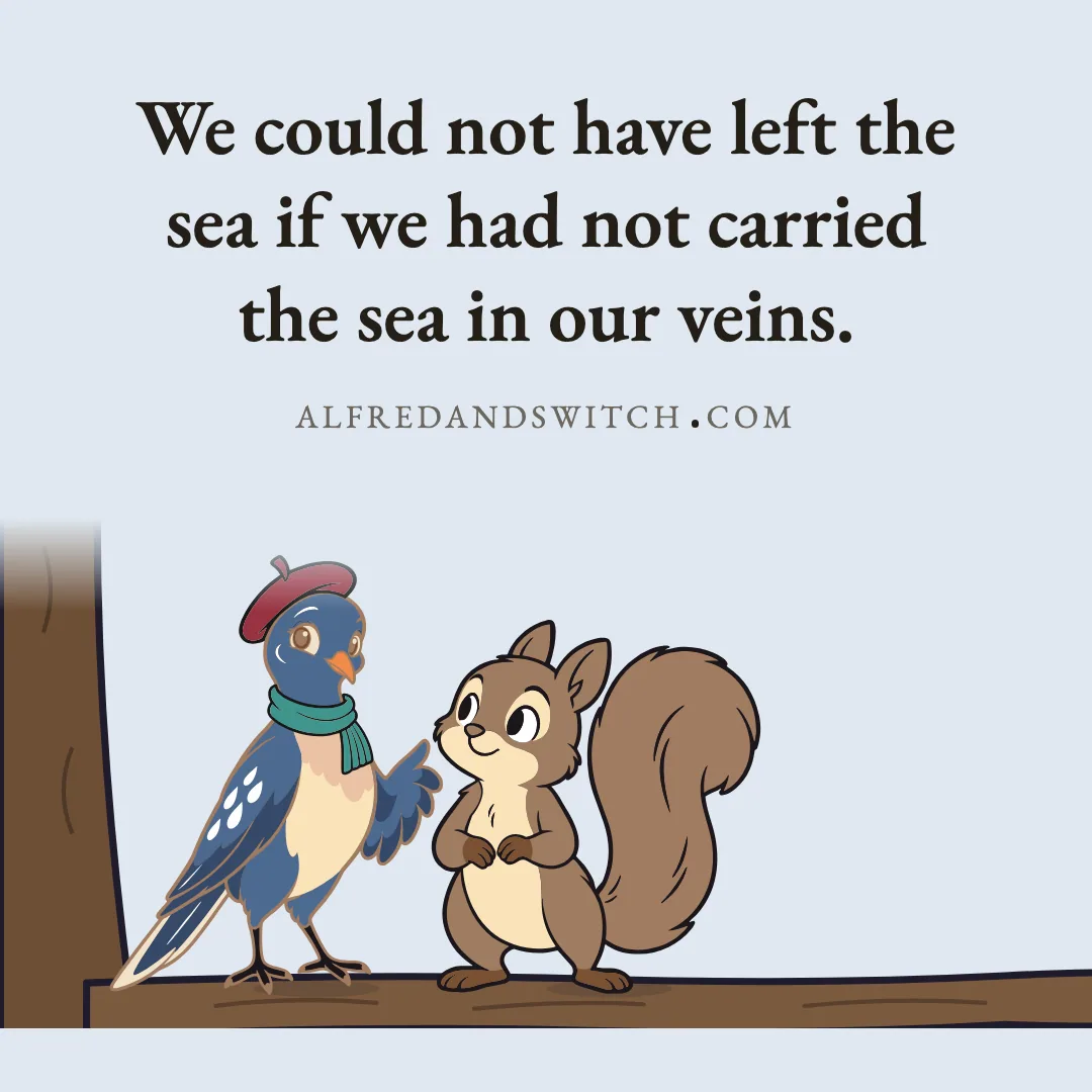 We could not have left the sea if we had not carried the sea in our veins.