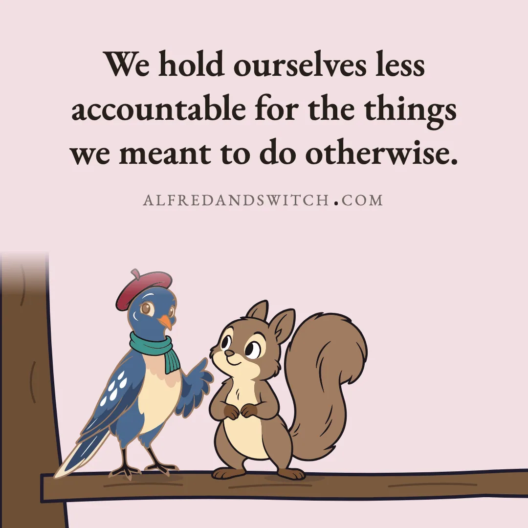 We hold ourselves less accountable for the things we meant to do otherwise.