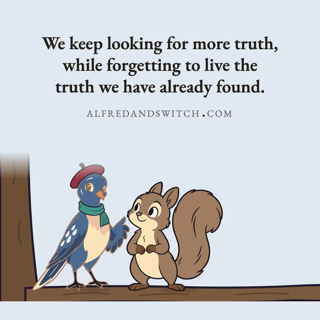 We keep looking for more truth, while forgetting to live the truth we have already found.
