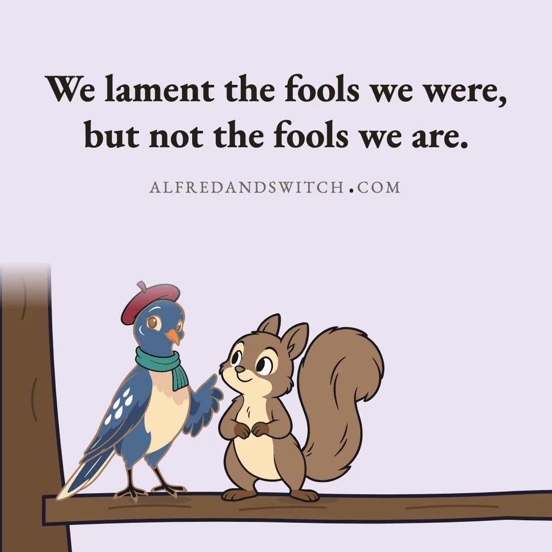 We lament the fools we were, but not the fools we are.