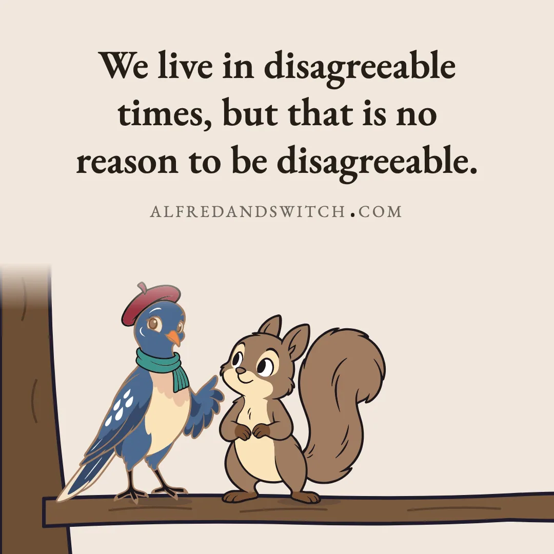 We live in disagreeable times, but that is no reason to be disagreeable.