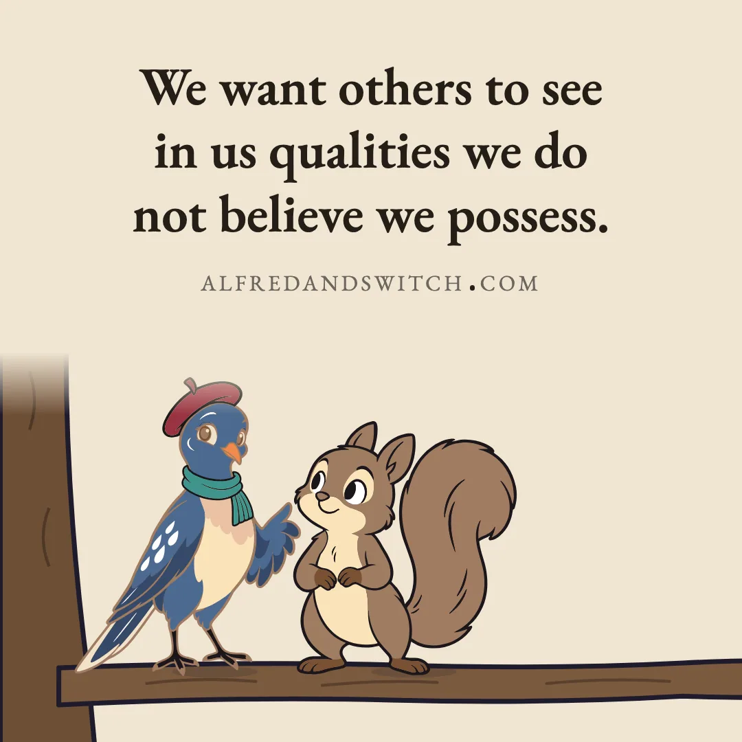 We want others to see in us qualities we do not believe we possess.