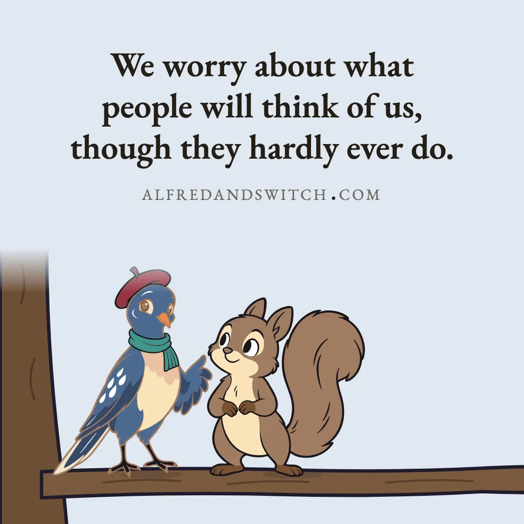 We worry about what people will think of us, though they hardly ever do.
