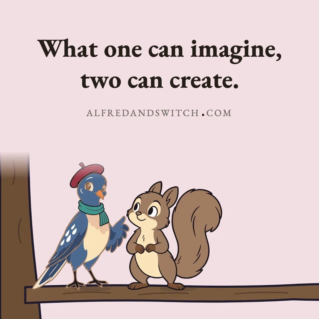 What one can imagine, two can create.