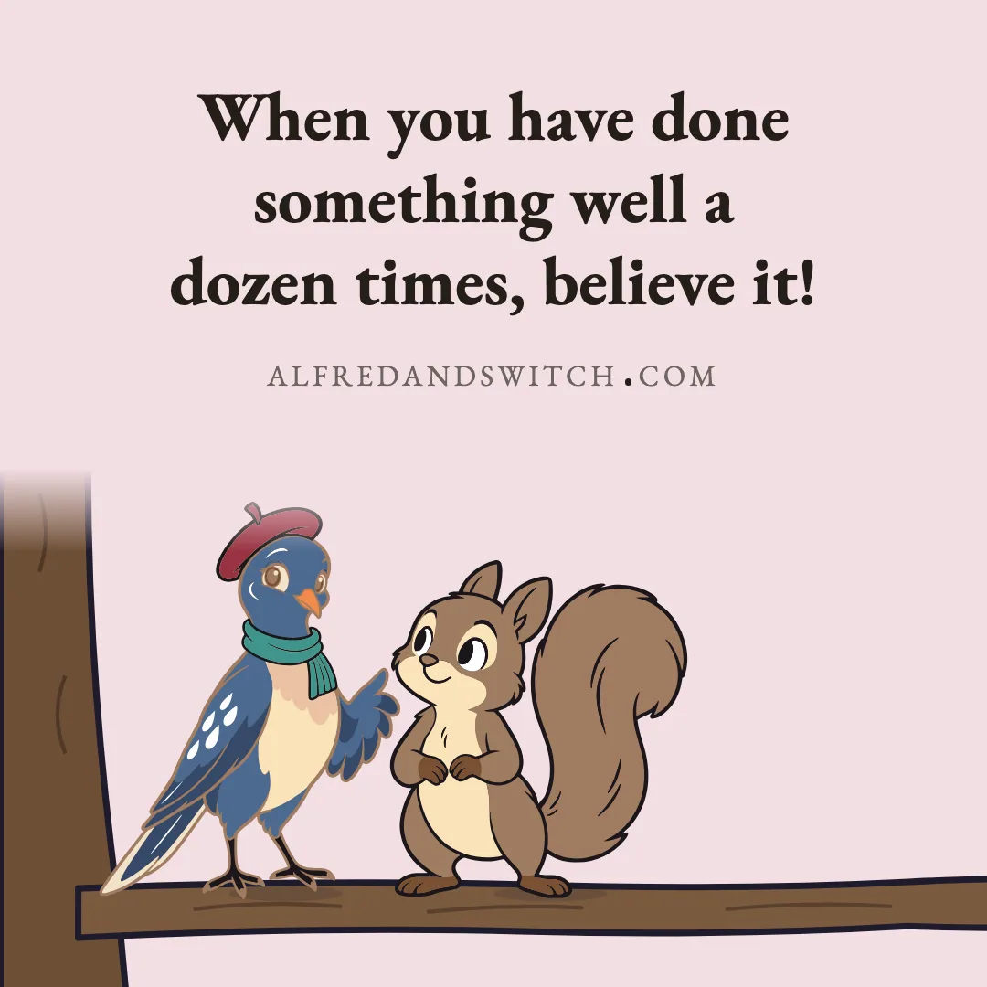 When you have done something well a dozen times, believe it!