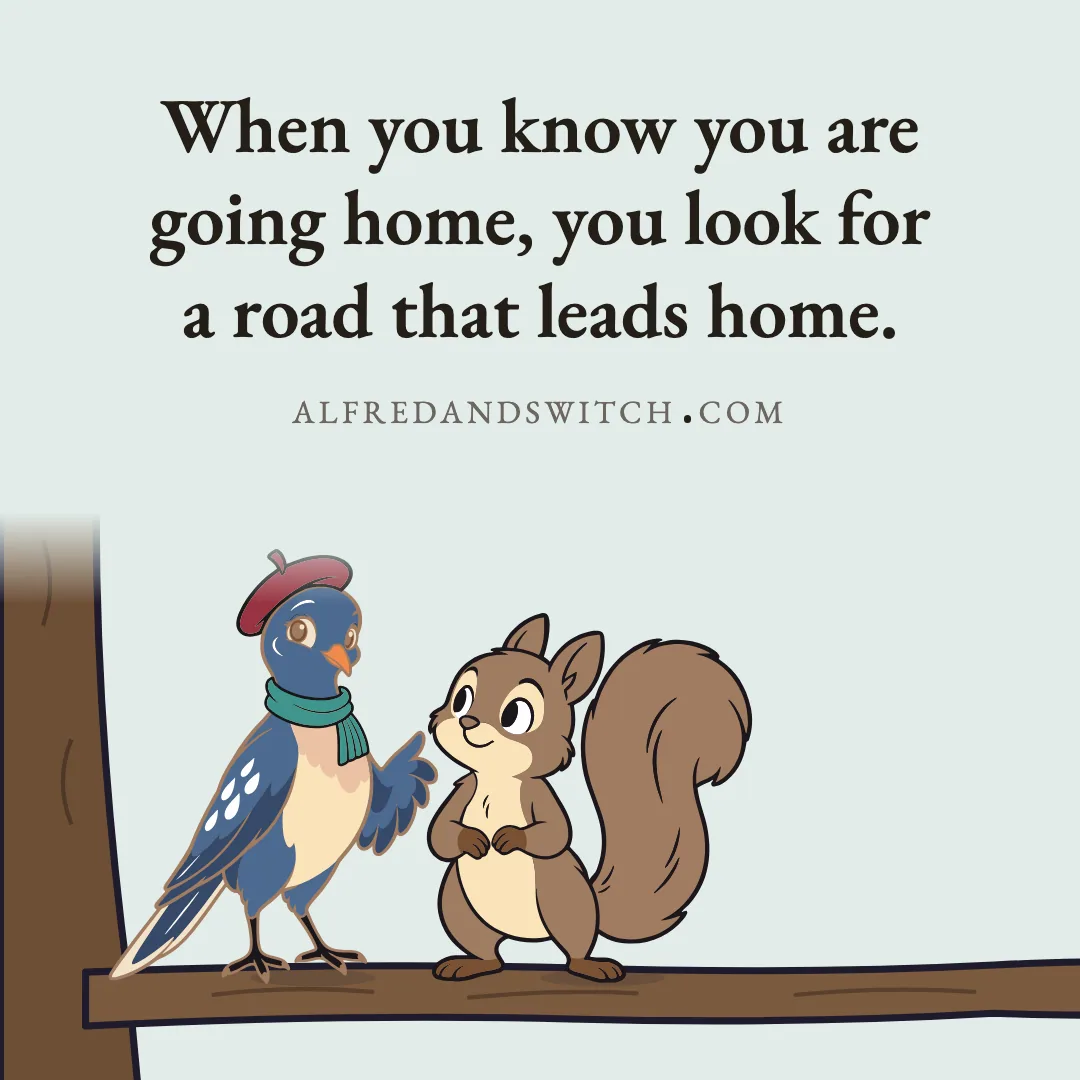 When you know you are going home, you look for a road that leads home.