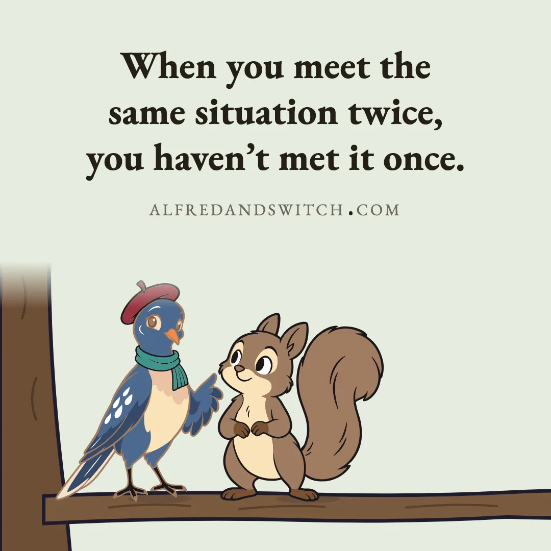 When you meet the same situation twice, you haven’t met it once.