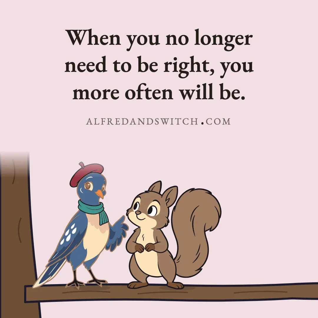 When you no longer need to be right, you more often will be.