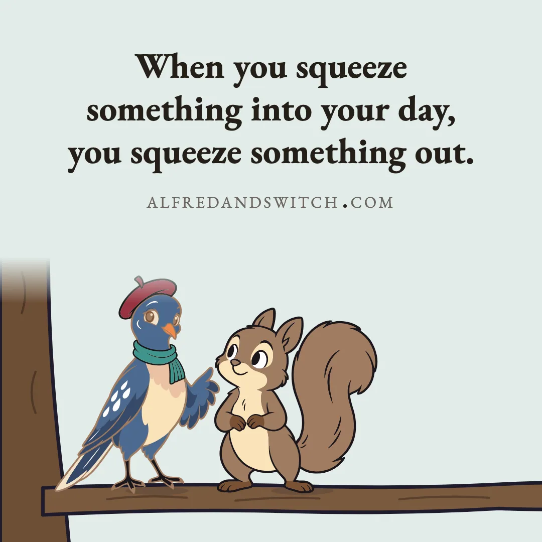 When you squeeze something into your day, you squeeze something out.