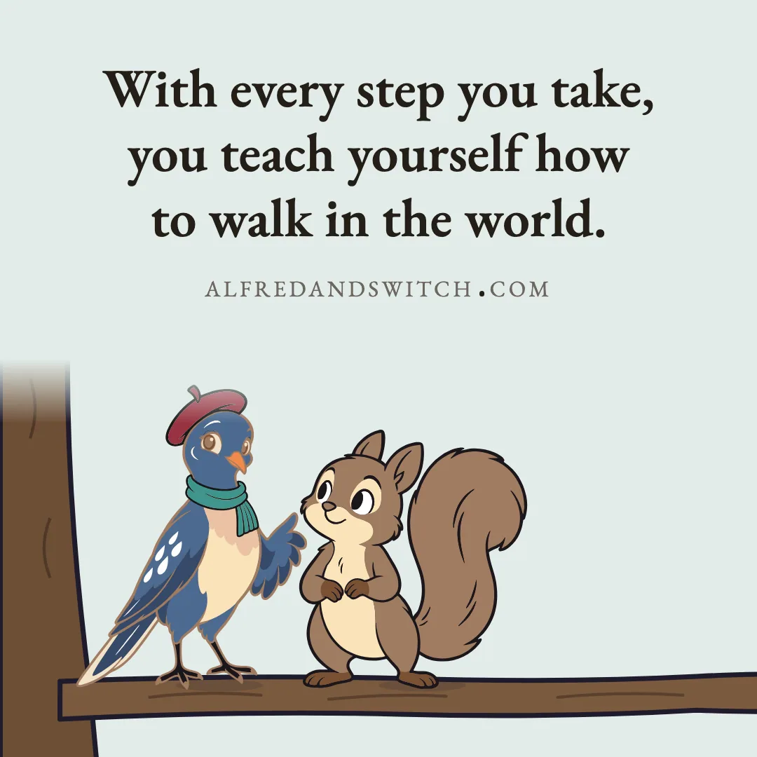 With every step you take, you teach yourself how to walk in the world.