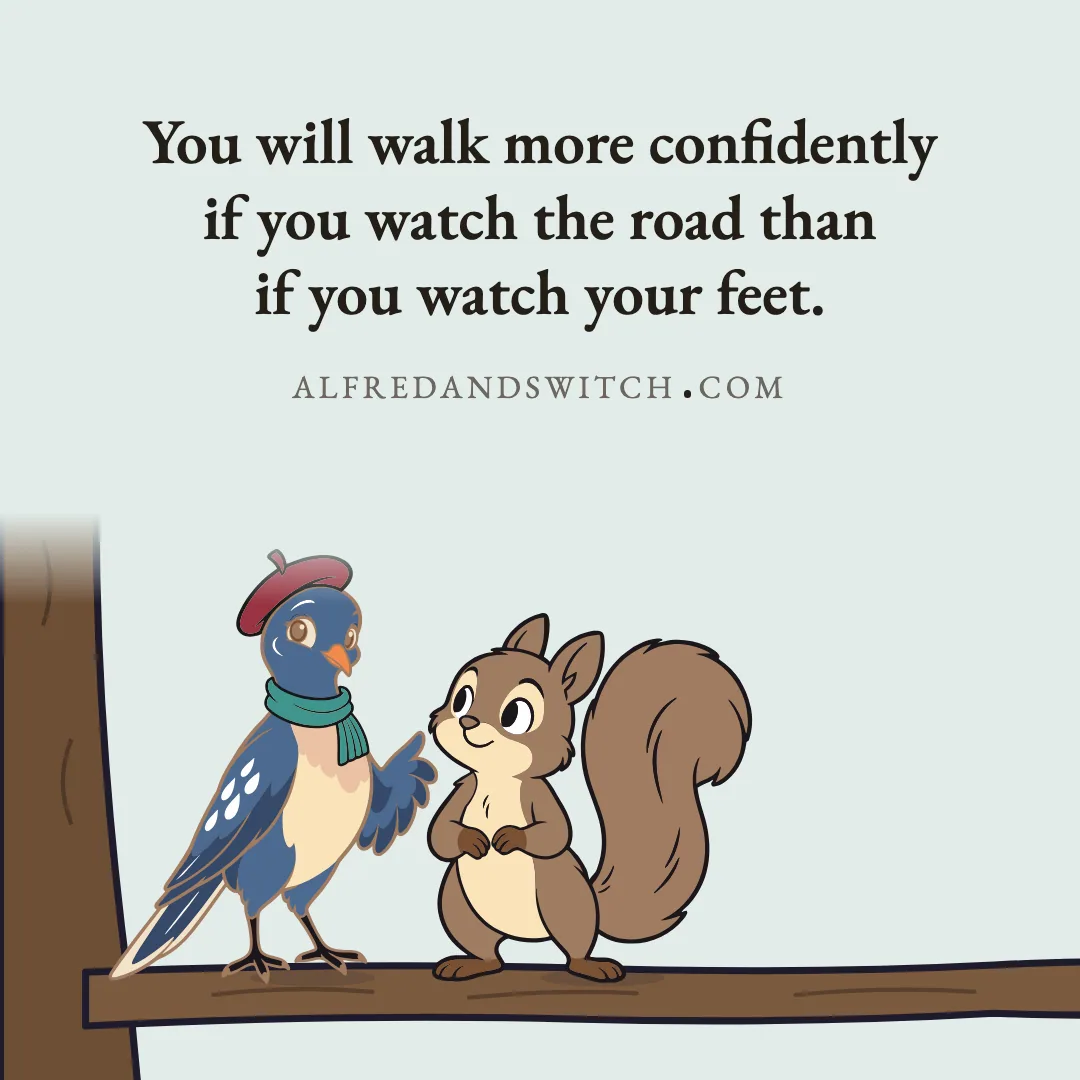 You will walk more confidently if you watch the road than if you watch your feet.